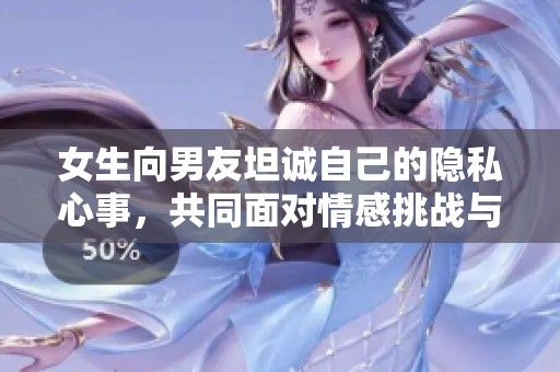 女生向男友坦诚自己的隐私心事，共同面对情感挑战与成长