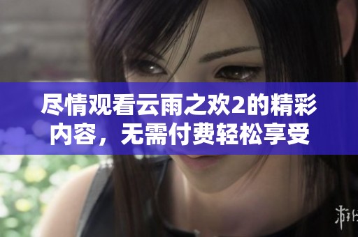 尽情观看云雨之欢2的精彩内容，无需付费轻松享受