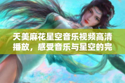 天美麻花星空音乐视频高清播放，感受音乐与星空的完美融合