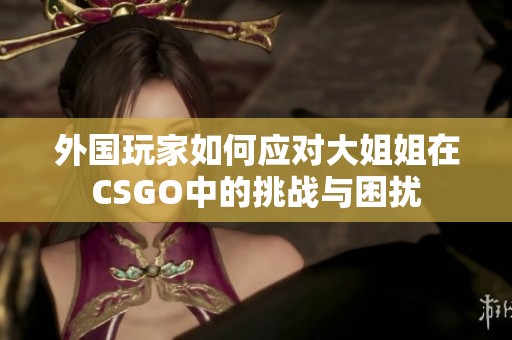 外国玩家如何应对大姐姐在CSGO中的挑战与困扰