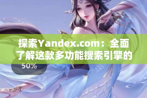 探索Yandex.com：全面了解这款多功能搜索引擎的魅力与特点