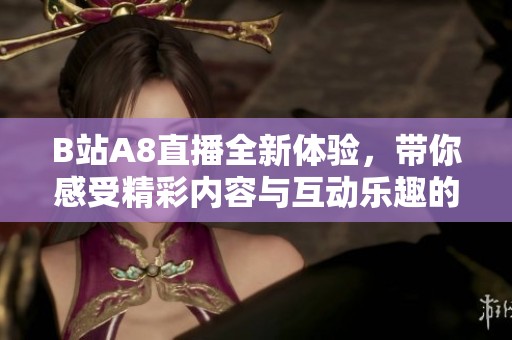 B站A8直播全新体验，带你感受精彩内容与互动乐趣的结合