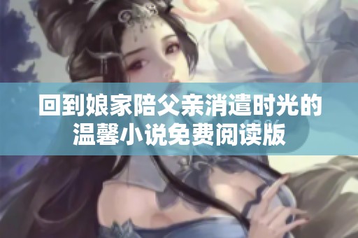 回到娘家陪父亲消遣时光的温馨小说免费阅读版