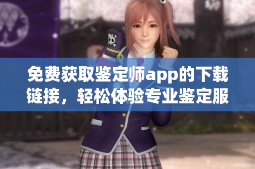 免费获取鉴定师app的下载链接，轻松体验专业鉴定服务