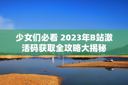 少女们必看 2023年B站激活码获取全攻略大揭秘