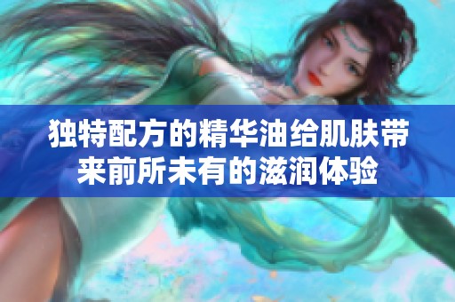 独特配方的精华油给肌肤带来前所未有的滋润体验
