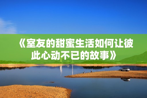 《室友的甜蜜生活如何让彼此心动不已的故事》