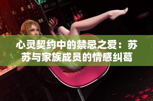 心灵契约中的禁忌之爱：苏苏与家族成员的情感纠葛