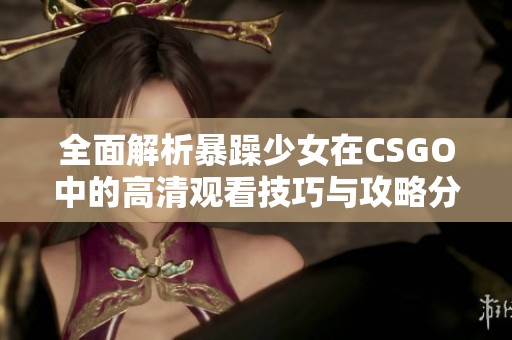 全面解析暴躁少女在CSGO中的高清观看技巧与攻略分享