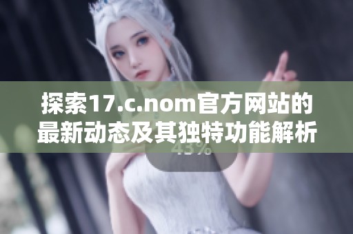 探索17.c.nom官方网站的最新动态及其独特功能解析