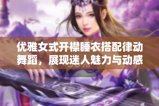 优雅女式开襟睡衣搭配律动舞蹈，展现迷人魅力与动感风采