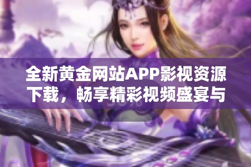 全新黄金网站APP影视资源下载，畅享精彩视频盛宴与无限乐趣