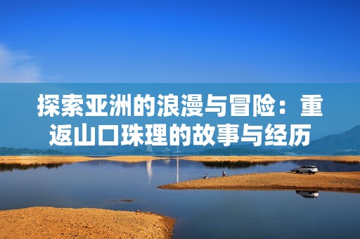 探索亚洲的浪漫与冒险：重返山口珠理的故事与经历