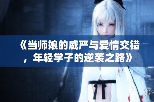 《当师娘的威严与爱情交错，年轻学子的逆袭之路》