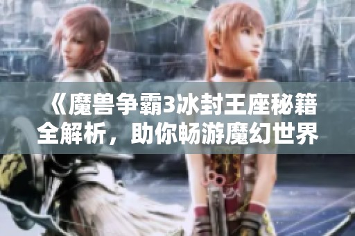 《魔兽争霸3冰封王座秘籍全解析，助你畅游魔幻世界》