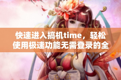 快速进入搞机time，轻松使用极速功能无需登录的全新体验