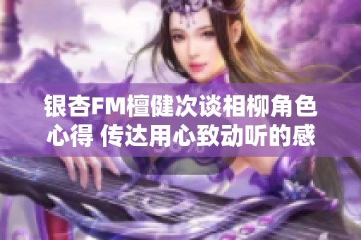 银杏FM檀健次谈相柳角色心得 传达用心致动听的感受