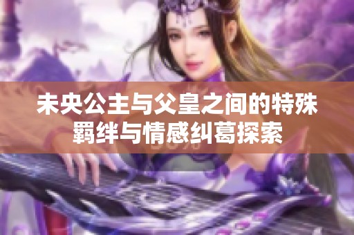 未央公主与父皇之间的特殊羁绊与情感纠葛探索