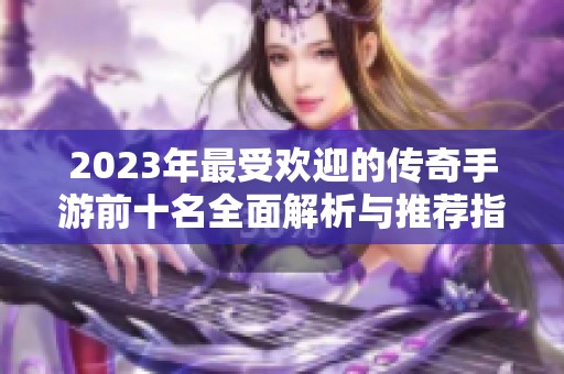 2023年最受欢迎的传奇手游前十名全面解析与推荐指南