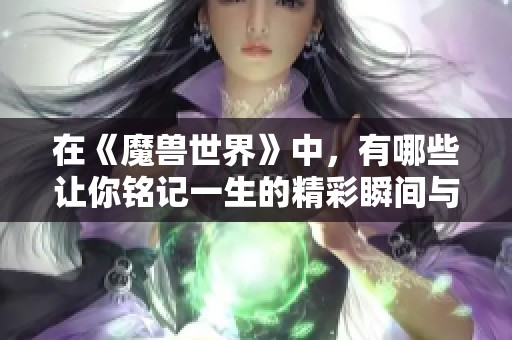 在《魔兽世界》中，有哪些让你铭记一生的精彩瞬间与难忘经历？