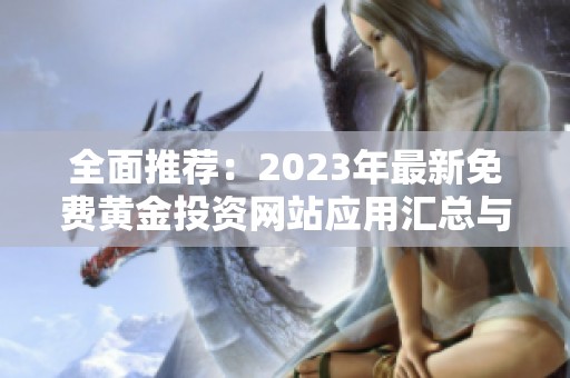 全面推荐：2023年最新免费黄金投资网站应用汇总与评测