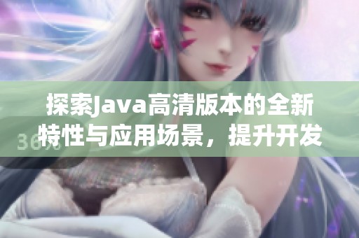 探索Java高清版本的全新特性与应用场景，提升开发效率与体验