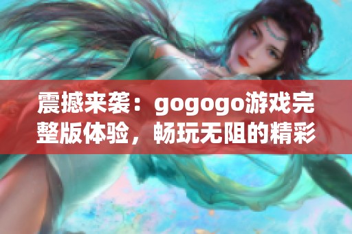 震撼来袭：gogogo游戏完整版体验，畅玩无阻的精彩旅程等你来揭晓