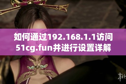 如何通过192.168.1.1访问51cg.fun并进行设置详解