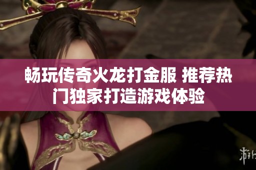 畅玩传奇火龙打金服 推荐热门独家打造游戏体验