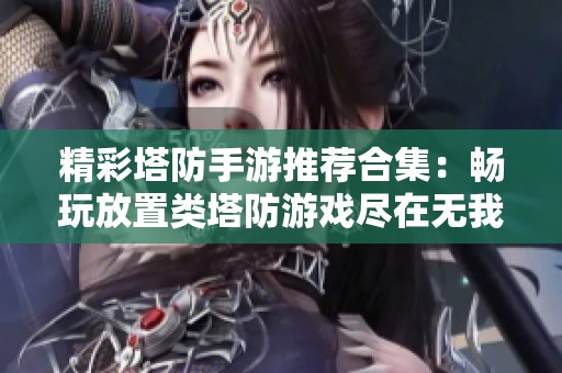 精彩塔防手游推荐合集：畅玩放置类塔防游戏尽在无我手游网