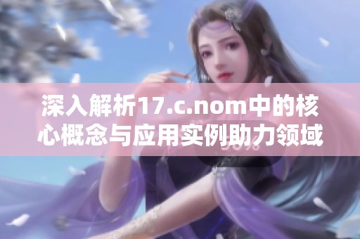 深入解析17.c.nom中的核心概念与应用实例助力领域发展