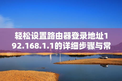 轻松设置路由器登录地址192.168.1.1的详细步骤与常见问题解答