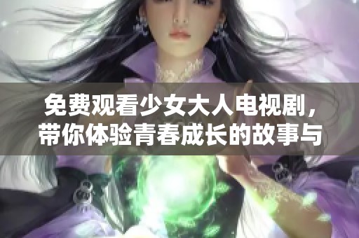 免费观看少女大人电视剧，带你体验青春成长的故事与感动