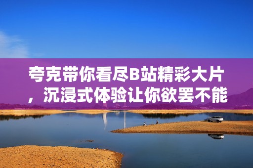 夸克带你看尽B站精彩大片，沉浸式体验让你欲罢不能