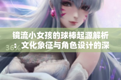 镜流小女孩的球棒起源解析：文化象征与角色设计的深层解读