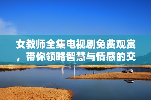 女教师全集电视剧免费观赏，带你领略智慧与情感的交织之旅