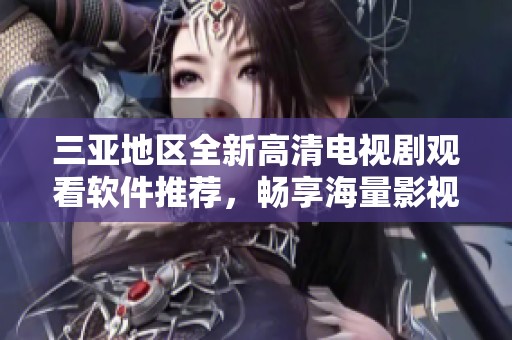 三亚地区全新高清电视剧观看软件推荐，畅享海量影视精彩内容