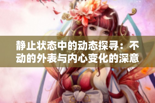 静止状态中的动态探寻：不动的外表与内心变化的深意