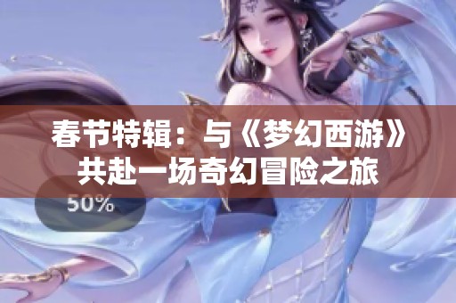 春节特辑：与《梦幻西游》共赴一场奇幻冒险之旅