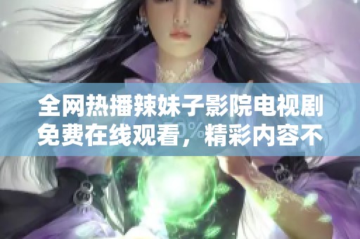 全网热播辣妹子影院电视剧免费在线观看，精彩内容不容错过
