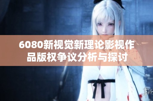 6080新视觉新理论影视作品版权争议分析与探讨