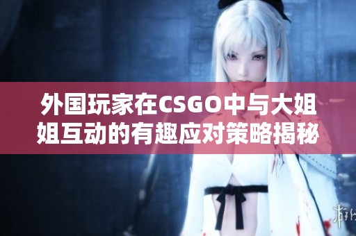 外国玩家在CSGO中与大姐姐互动的有趣应对策略揭秘