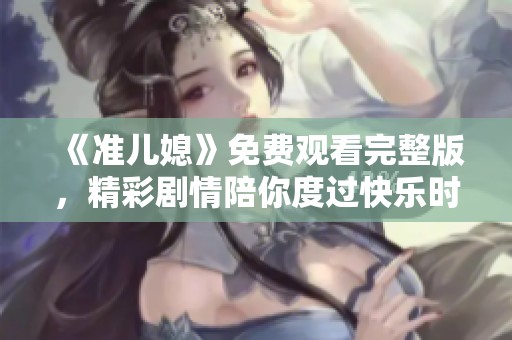 《准儿媳》免费观看完整版，精彩剧情陪你度过快乐时光