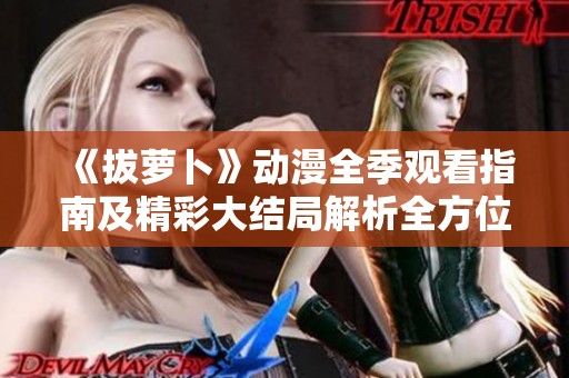 《拔萝卜》动漫全季观看指南及精彩大结局解析全方位分享