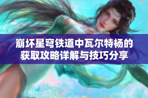 崩坏星穹铁道中瓦尔特杨的获取攻略详解与技巧分享