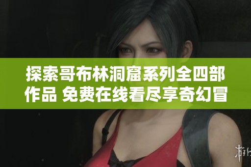 探索哥布林洞窟系列全四部作品 免费在线看尽享奇幻冒险之旅