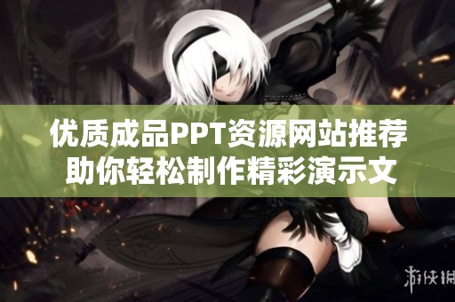 优质成品PPT资源网站推荐 助你轻松制作精彩演示文稿