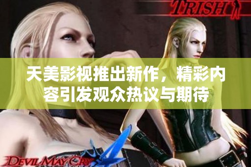 天美影视推出新作，精彩内容引发观众热议与期待