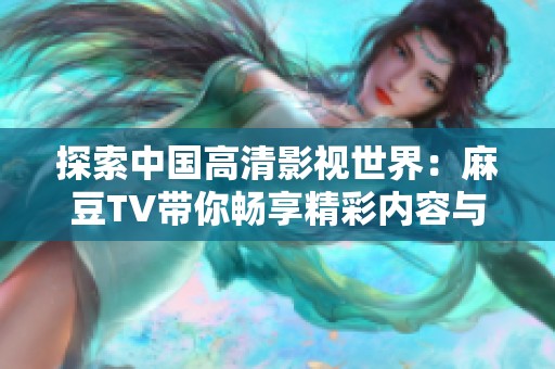 探索中国高清影视世界：麻豆TV带你畅享精彩内容与独特体验