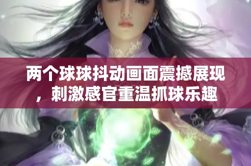 两个球球抖动画面震撼展现，刺激感官重温抓球乐趣